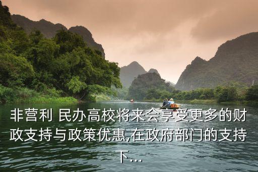 非營(yíng)利 民辦高校將來(lái)會(huì)享受更多的財(cái)政支持與政策優(yōu)惠,在政府部門(mén)的支持下...