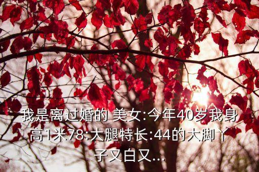 我是離過婚的 美女:今年40歲我身高1米78:大腿特長(zhǎng):44的大腳丫子又白又...