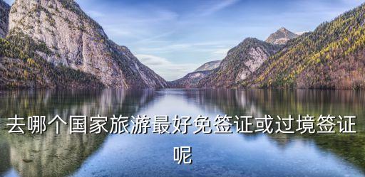 去哪個國家旅游最好免簽證或過境簽證呢