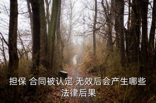 擔(dān)保 合同被認(rèn)定 無(wú)效后會(huì)產(chǎn)生哪些 法律后果