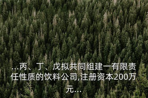 ...丙、丁、戊擬共同組建一有限責(zé)任性質(zhì)的飲料公司,注冊資本200萬元...