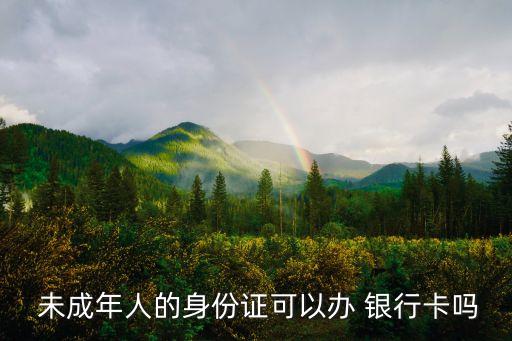  未成年人的身份證可以辦 銀行卡嗎
