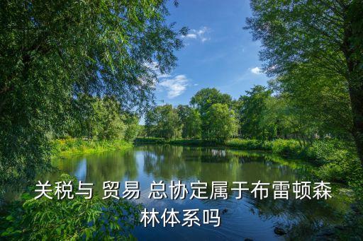  關(guān)稅與 貿(mào)易 總協(xié)定屬于布雷頓森林體系嗎