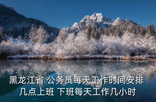 黑龍江省 公務(wù)員每天工作時間安排 幾點上班 下班每天工作幾小時