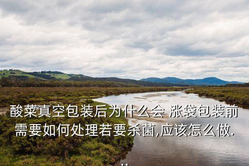 酸菜真空包裝后為什么會 漲袋包裝前需要如何處理若要殺菌,應(yīng)該怎么做...