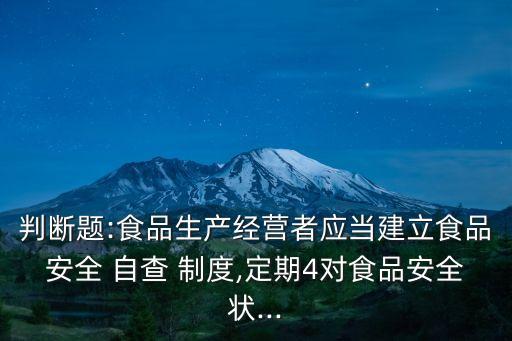 判斷題:食品生產(chǎn)經(jīng)營者應(yīng)當建立食品安全 自查 制度,定期4對食品安全狀...