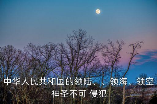 中華人民共和國的領(lǐng)陸、、領(lǐng)海、領(lǐng)空 神圣不可 侵犯