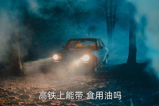 高鐵可以帶食用油嗎,高鐵不能帶的東西清單