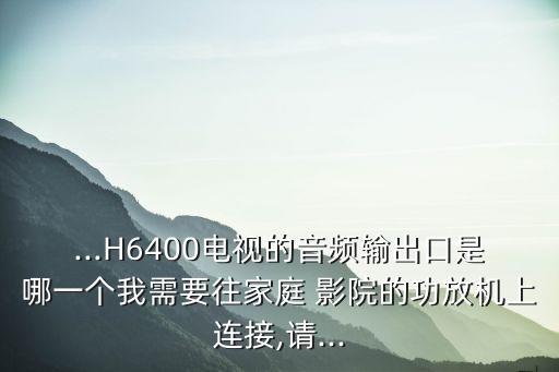 ...H6400電視的音頻輸出口是哪一個我需要往家庭 影院的功放機上連接,請...