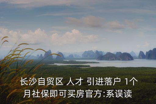  長(zhǎng)沙自貿(mào)區(qū) 人才 引進(jìn)落戶(hù) 1個(gè)月社保即可買(mǎi)房官方:系誤讀