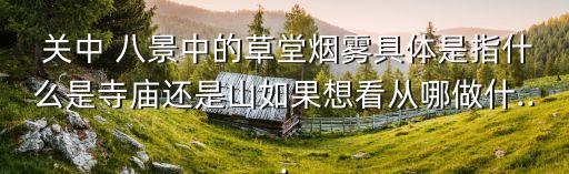  關(guān)中 八景中的草堂煙霧具體是指什么是寺廟還是山如果想看從哪做什...