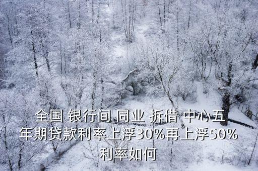  全國 銀行間 同業(yè) 拆借 中心五年期貸款利率上浮30%再上浮50%利率如何