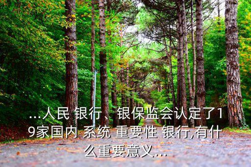 ...人民 銀行、銀保監(jiān)會(huì)認(rèn)定了19家國(guó)內(nèi) 系統(tǒng) 重要性 銀行,有什么重要意義...