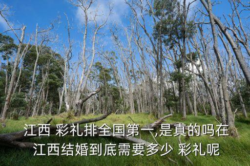  江西 彩禮排全國第一,是真的嗎在 江西結婚到底需要多少 彩禮呢