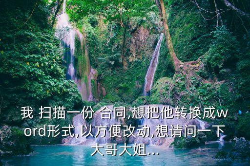 我 掃描一份 合同,想把他轉換成word形式,以方便改動,想請問一下大哥大姐...