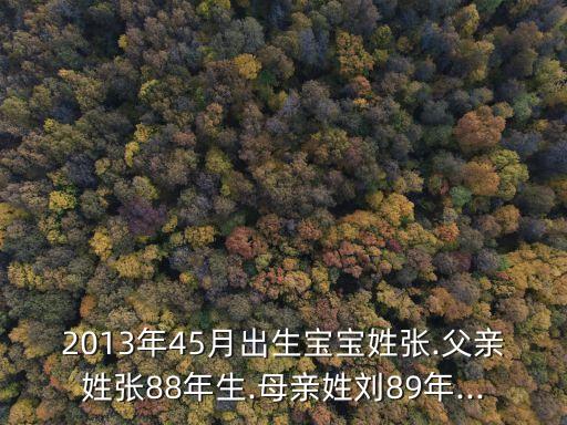 2013年45月出生寶寶姓張.父親姓張88年生.母親姓劉89年...