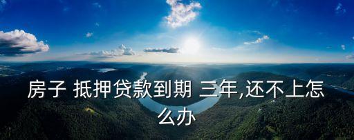 房子 抵押貸款到期 三年,還不上怎么辦