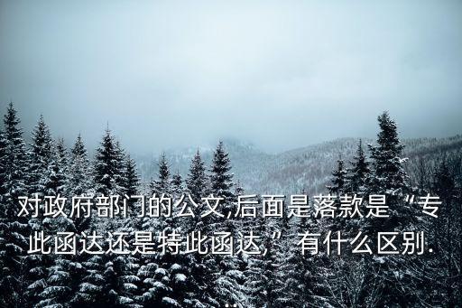 對(duì)政府部門的公文,后面是落款是“專此函達(dá)還是特此函達(dá),”有什么區(qū)別...
