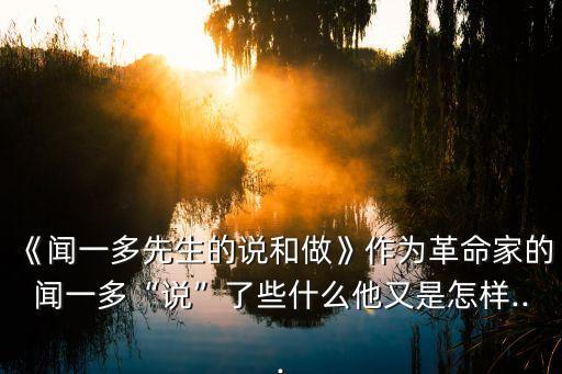 《聞一多先生的說和做》作為革命家的聞一多“說”了些什么他又是怎樣...