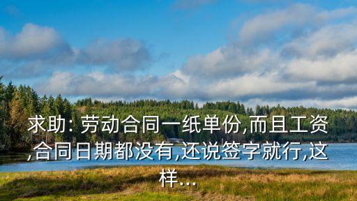 求助: 勞動(dòng)合同一紙單份,而且工資,合同日期都沒(méi)有,還說(shuō)簽字就行,這樣...