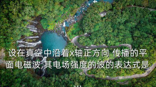 設(shè)在真空中沿著x軸正方向 傳播的平面電磁波,其電場強度的波的表達式是...