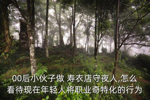 00后小伙子做 壽衣店守夜人,怎么看待現(xiàn)在年輕人將職業(yè)奇特化的行為