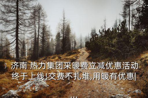  濟南 熱力集團采暖費立減優(yōu)惠活動終于上線!交費不扎堆,用暖有優(yōu)惠|...