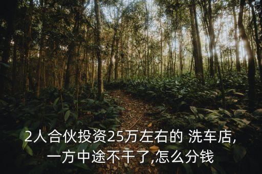 2人合伙投資25萬(wàn)左右的 洗車(chē)店,一方中途不干了,怎么分錢(qián)