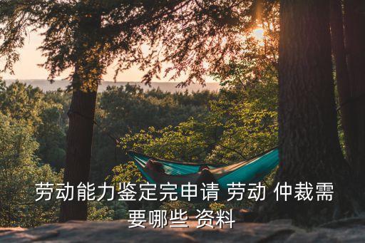  勞動(dòng)能力鑒定完申請(qǐng) 勞動(dòng) 仲裁需要哪些 資料