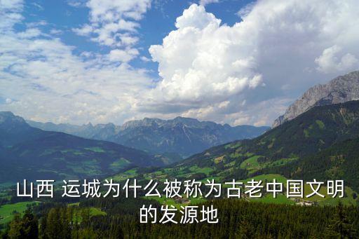 山西 運(yùn)城為什么被稱為古老中國文明的發(fā)源地