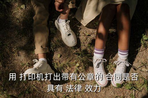 用 打印機(jī)打出帶有公章的 合同是否具有 法律 效力