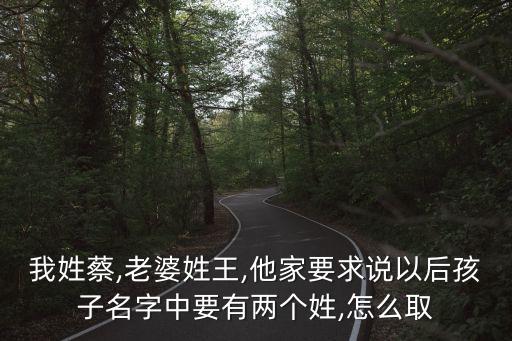 我姓蔡,老婆姓王,他家要求說(shuō)以后孩子名字中要有兩個(gè)姓,怎么取