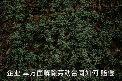企業(yè) 單方面解除勞動(dòng)合同如何 賠償