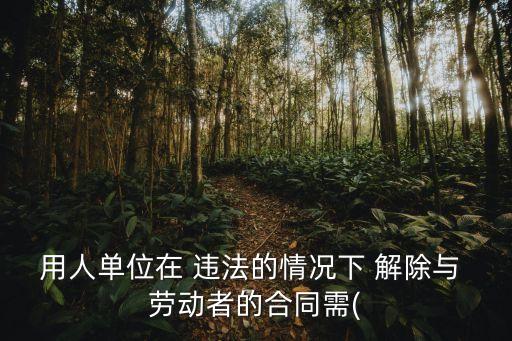 用人單位在 違法的情況下 解除與 勞動者的合同需(