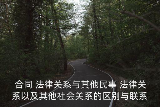  合同 法律關(guān)系與其他民事 法律關(guān)系以及其他社會關(guān)系的區(qū)別與聯(lián)系
