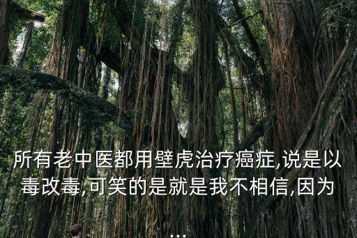 所有老中醫(yī)都用壁虎治療癌癥,說是以毒改毒,可笑的是就是我不相信,因?yàn)?..
