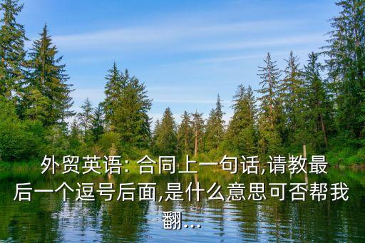  外貿英語: 合同上一句話,請教最后一個逗號后面,是什么意思可否幫我翻...