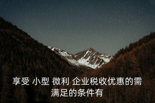 享受 小型 微利 企業(yè)稅收優(yōu)惠的需滿足的條件有