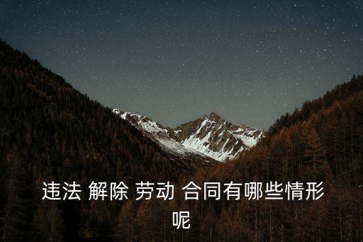  違法 解除 勞動(dòng) 合同有哪些情形呢