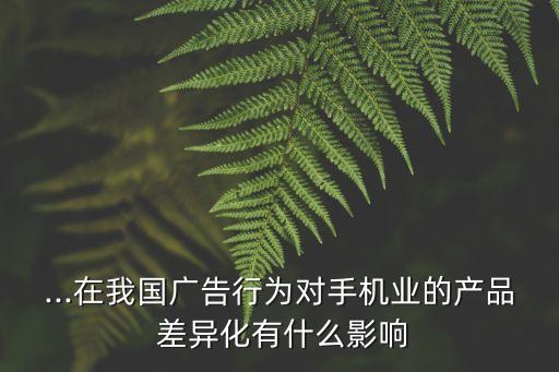 ...在我國廣告行為對手機(jī)業(yè)的產(chǎn)品 差異化有什么影響