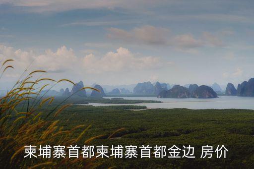柬埔寨首都柬埔寨首都金邊 房價