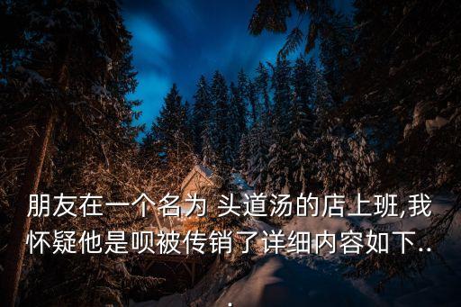 朋友在一個名為 頭道湯的店上班,我懷疑他是唄被傳銷了詳細(xì)內(nèi)容如下...