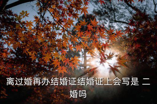 離過婚再辦結(jié)婚證結(jié)婚證上會寫是 二婚嗎