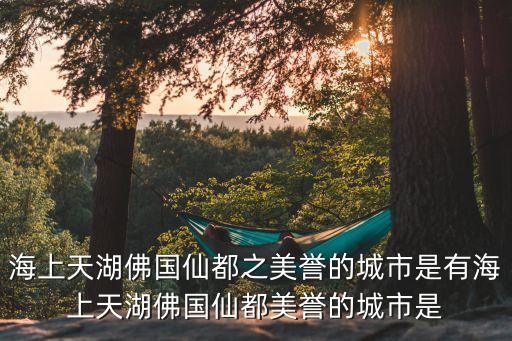 海上天湖佛國仙都之美譽(yù)的城市是有海上天湖佛國仙都美譽(yù)的城市是