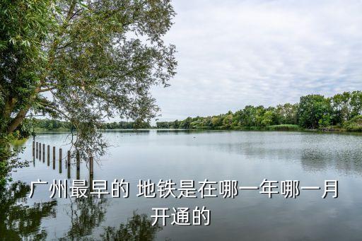  廣州最早的 地鐵是在哪一年哪一月開通的