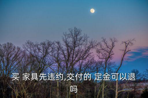 家具付了定金 客戶要退,定制家具客戶交了定金想退可以嗎?