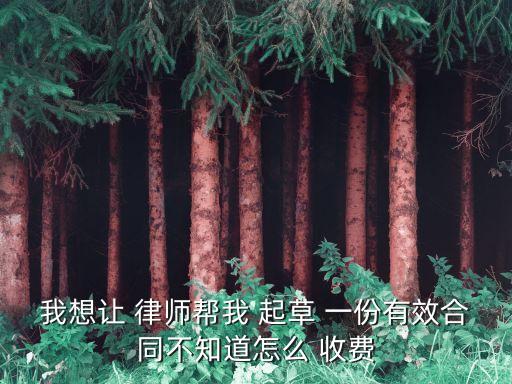 我想讓 律師幫我 起草 一份有效合同不知道怎么 收費(fèi)