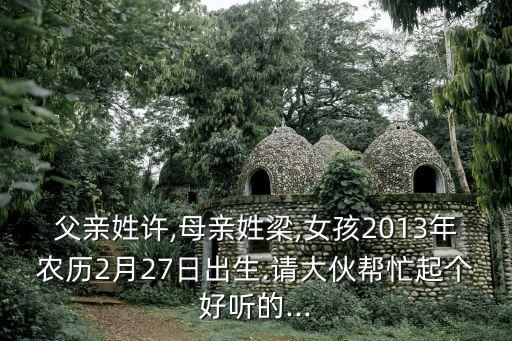 父親姓許,母親姓梁,女孩2013年農(nóng)歷2月27日出生.請大伙幫忙起個好聽的...