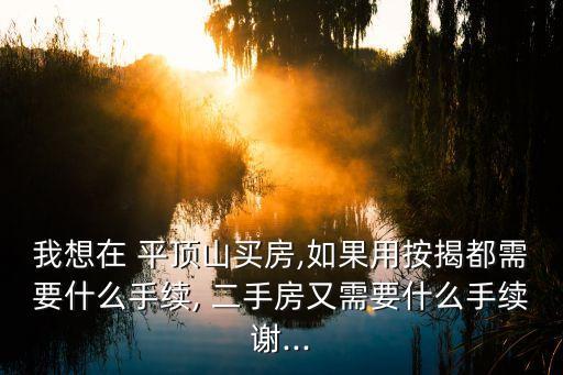 我想在 平頂山買房,如果用按揭都需要什么手續(xù), 二手房又需要什么手續(xù)謝...