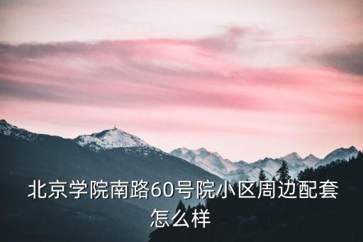  北京學(xué)院南路60號院小區(qū)周邊配套怎么樣